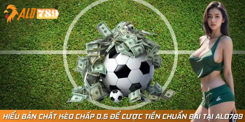 Hiểu Bản Chất Kèo Chấp 0.5 Để Cược Tiền Chuẩn Bài Tại ALO789