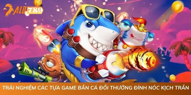 Trải nghiệm các tựa game bắn cá đổi thưởng đỉnh nóc kịch trần